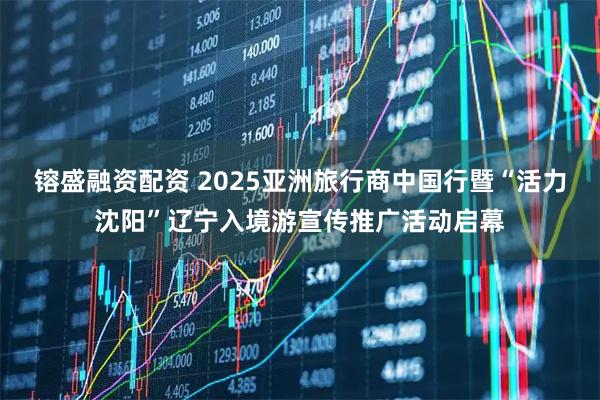 镕盛融资配资 2025亚洲旅行商中国行暨“活力沈阳”辽宁入境游宣传推广活动启幕
