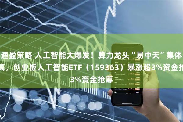 速盈策略 人工智能大爆发！算力龙头“易中天”集体新高，创业板人工智能ETF（159363）暴涨超3%资金抢筹