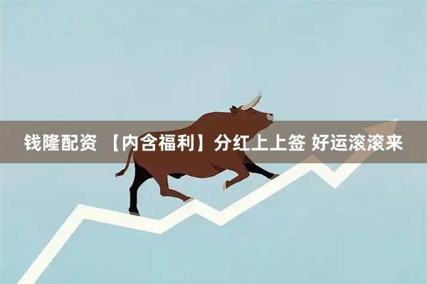 钱隆配资 【内含福利】分红上上签 好运滚滚来