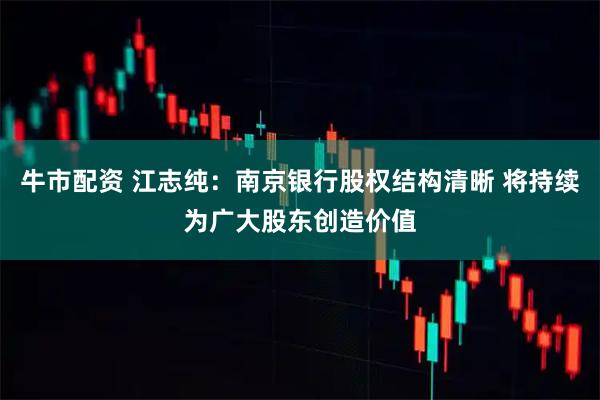 牛市配资 江志纯：南京银行股权结构清晰 将持续为广大股东创造价值