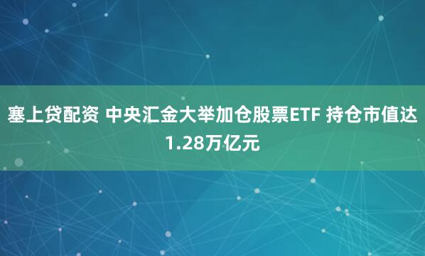 塞上贷配资 中央汇金大举加仓股票ETF 持仓市值达1.28万亿元