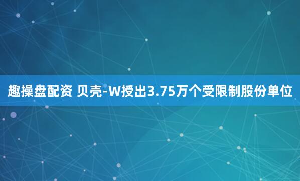 趣操盘配资 贝壳-W授出3.75万个受限制股份单位