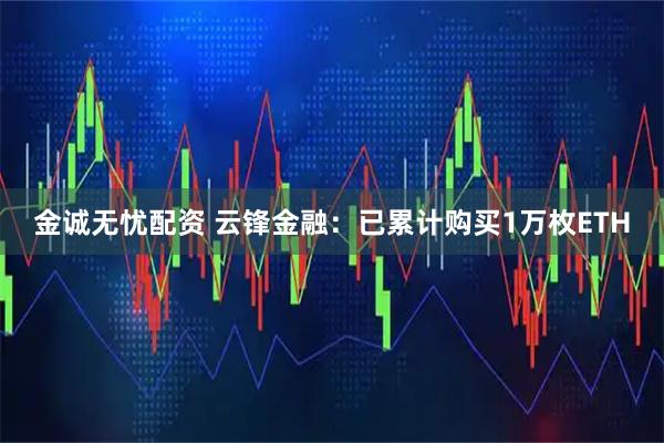 金诚无忧配资 云锋金融：已累计购买1万枚ETH