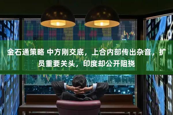 金石通策略 中方刚交底，上合内部传出杂音，扩员重要关头，印度却公开阻挠