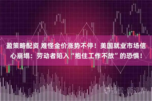 盈策略配资 难怪金价涨势不停！美国就业市场信心崩塌：劳动者陷入“抱住工作不放”的恐惧！