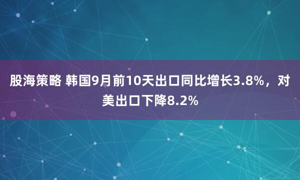 股海策略 韩国9月前10天出口同比增长3.8%，对美出口下降8.2%