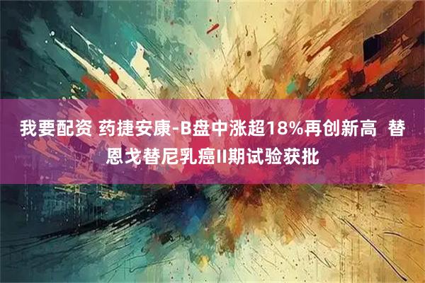 我要配资 药捷安康-B盘中涨超18%再创新高  替恩戈替尼乳癌II期试验获批