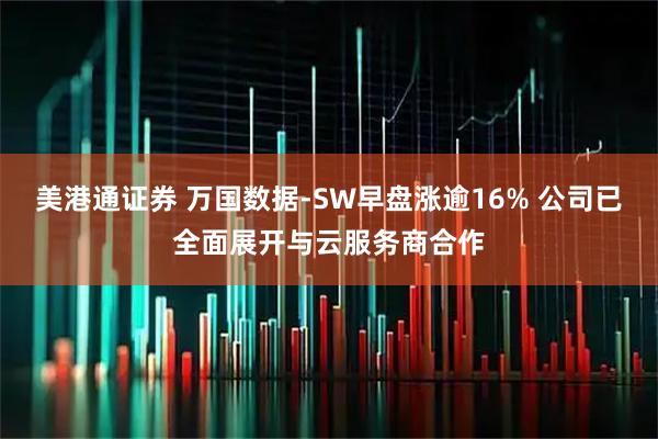 美港通证券 万国数据-SW早盘涨逾16% 公司已全面展开与云服务商合作