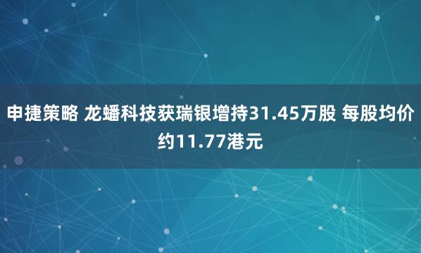 申捷策略 龙蟠科技获瑞银增持31.45万股 每股均价约11.77港元