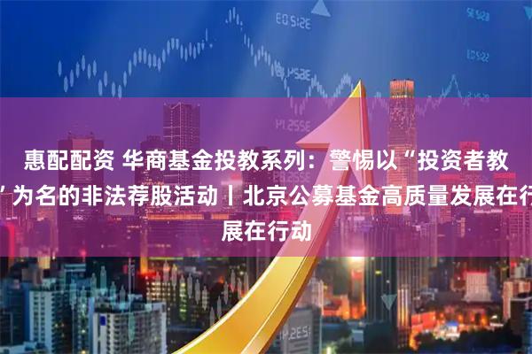 惠配配资 华商基金投教系列：警惕以“投资者教育”为名的非法荐股活动丨北京公募基金高质量发展在行动