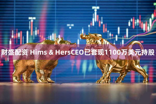 财盛配资 Hims & HersCEO已套现1100万美元持股