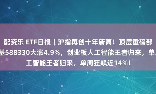 配资乐 ETF日报｜沪指再创十年新高！顶层重磅部署，硬科技宽基588330大涨4.9%，创业板人工智能王者归来，单周狂飙近14%！
