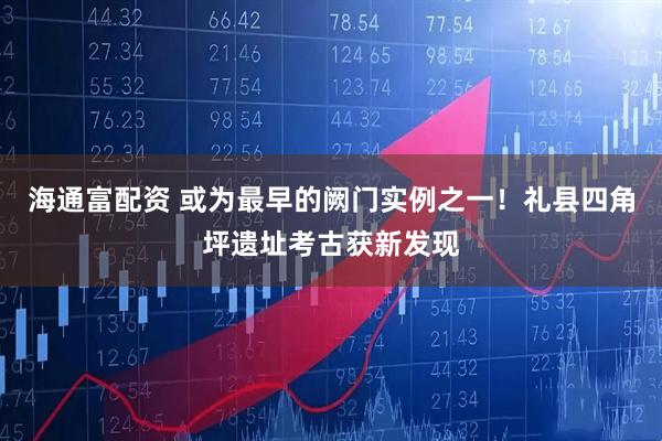 海通富配资 或为最早的阙门实例之一！礼县四角坪遗址考古获新发现