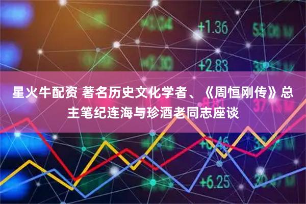 星火牛配资 著名历史文化学者、《周恒刚传》总主笔纪连海与珍酒老同志座谈