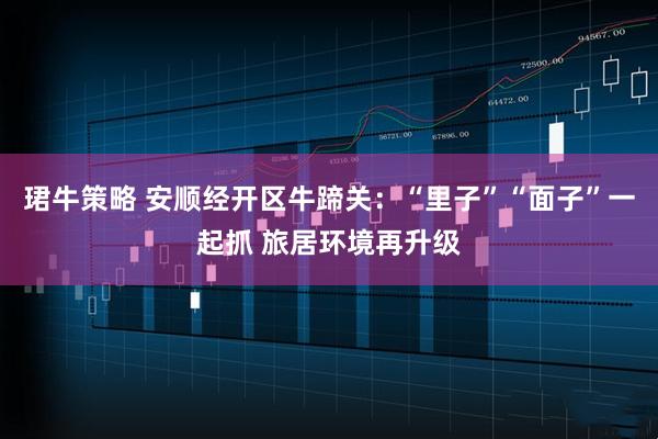 珺牛策略 安顺经开区牛蹄关：“里子”“面子”一起抓 旅居环境再升级