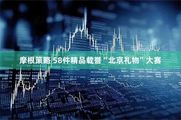 摩根策略 58件精品载誉“北京礼物”大赛