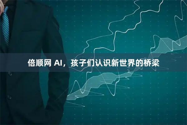 倍顺网 AI，孩子们认识新世界的桥梁