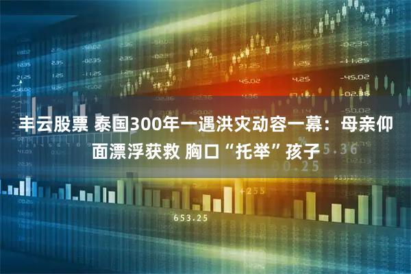 丰云股票 泰国300年一遇洪灾动容一幕：母亲仰面漂浮获救 胸口“托举”孩子