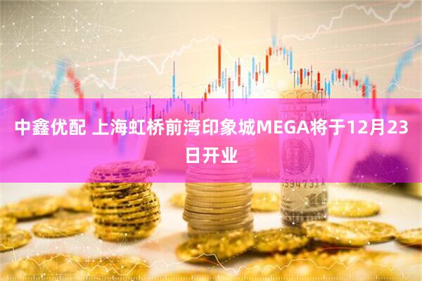 中鑫优配 上海虹桥前湾印象城MEGA将于12月23日开业