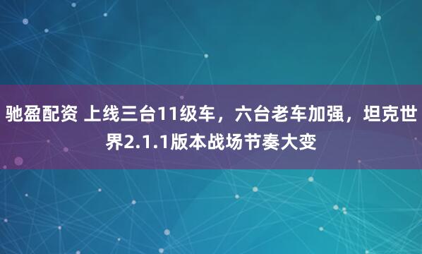 驰盈配资 上线三台11级车，六台老车加强，坦克世界2.1.1版本战场节奏大变