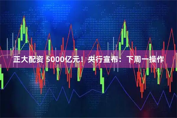 正大配资 5000亿元！央行宣布：下周一操作