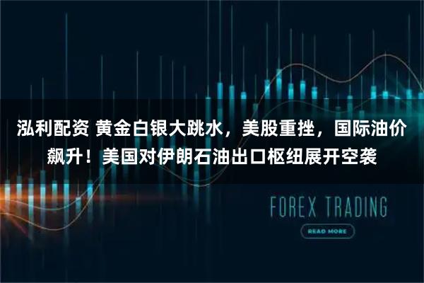 泓利配资 黄金白银大跳水,美股重挫,国际油价飙升!美国对伊朗石油出口枢纽展开空袭