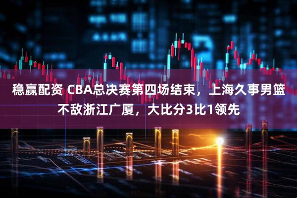 稳赢配资 CBA总决赛第四场结束，上海久事男篮不敌浙江广厦，大比分3比1领先