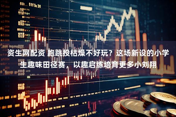 资生网配资 跑跳投枯燥不好玩？这场新设的小学生趣味田径赛，以趣启练培育更多小刘翔